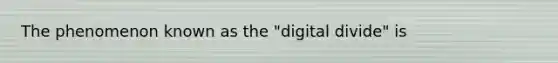 The phenomenon known as the "digital divide" is