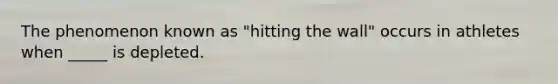 The phenomenon known as "hitting the wall" occurs in athletes when _____ is depleted.