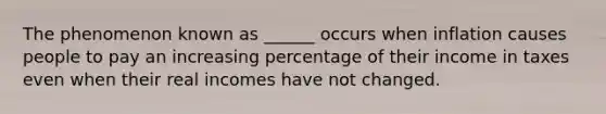 The phenomenon known as ______ occurs when inflation causes people to pay an increasing percentage of their income in taxes even when their real incomes have not changed.