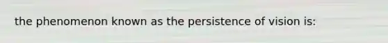 the phenomenon known as the persistence of vision is: