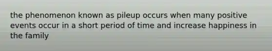 the phenomenon known as pileup occurs when many positive events occur in a short period of time and increase happiness in the family