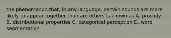 the phenomenon that, in any language, certain sounds are more likely to appear together than are others is known as A. prosody B. distributional properties C. categorical perception D. word segmentation