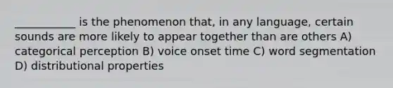 ___________ is the phenomenon that, in any language, certain sounds are more likely to appear together than are others A) categorical perception B) voice onset time C) word segmentation D) distributional properties