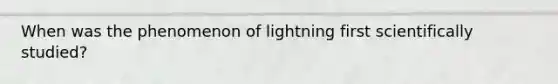 When was the phenomenon of lightning first scientifically studied?