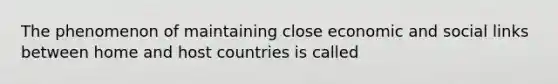 The phenomenon of maintaining close economic and social links between home and host countries is called