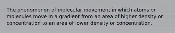 The phenomenon of molecular movement in which atoms or molecules move in a gradient from an area of higher density or concentration to an area of lower density or concentration.