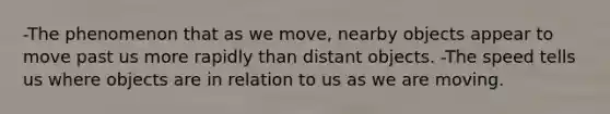 -The phenomenon that as we move, nearby objects appear to move past us more rapidly than distant objects. -The speed tells us where objects are in relation to us as we are moving.