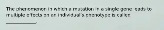 The phenomenon in which a mutation in a single gene leads to multiple effects on an individual's phenotype is called _____________,