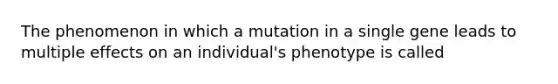 The phenomenon in which a mutation in a single gene leads to multiple effects on an individual's phenotype is called