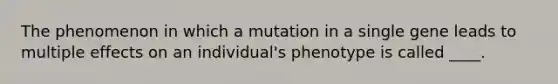 The phenomenon in which a mutation in a single gene leads to multiple effects on an individual's phenotype is called ____.