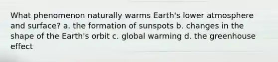 What phenomenon naturally warms Earth's lower atmosphere and surface? a. the formation of sunspots b. changes in the shape of the Earth's orbit c. global warming d. the greenhouse effect