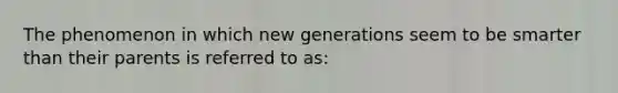 The phenomenon in which new generations seem to be smarter than their parents is referred to as: