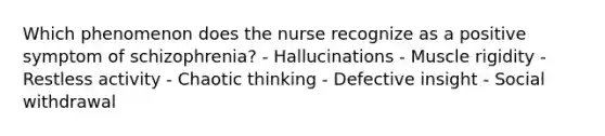 Which phenomenon does the nurse recognize as a positive symptom of schizophrenia? - Hallucinations - Muscle rigidity - Restless activity - Chaotic thinking - Defective insight - Social withdrawal