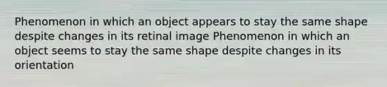 Phenomenon in which an object appears to stay the same shape despite changes in its retinal image Phenomenon in which an object seems to stay the same shape despite changes in its orientation