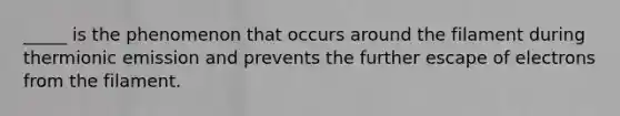 _____ is the phenomenon that occurs around the filament during thermionic emission and prevents the further escape of electrons from the filament.