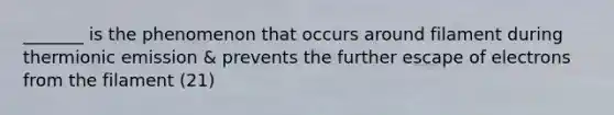 _______ is the phenomenon that occurs around filament during thermionic emission & prevents the further escape of electrons from the filament (21)