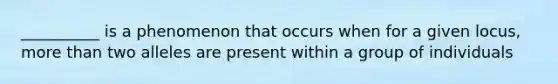 __________ is a phenomenon that occurs when for a given locus, more than two alleles are present within a group of individuals