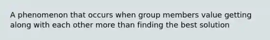 A phenomenon that occurs when group members value getting along with each other more than finding the best solution