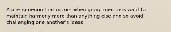 A phenomenon that occurs when group members want to maintain harmony more than anything else and so avoid challenging one another's ideas