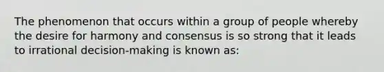 The phenomenon that occurs within a group of people whereby the desire for harmony and consensus is so strong that it leads to irrational decision-making is known as: