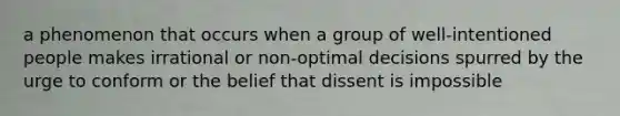 a phenomenon that occurs when a group of well-intentioned people makes irrational or non-optimal decisions spurred by the urge to conform or the belief that dissent is impossible