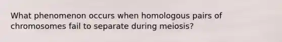 What phenomenon occurs when homologous pairs of chromosomes fail to separate during meiosis?