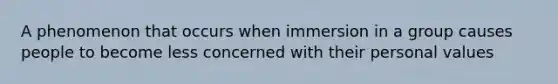 A phenomenon that occurs when immersion in a group causes people to become less concerned with their personal values