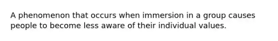 A phenomenon that occurs when immersion in a group causes people to become less aware of their individual values.