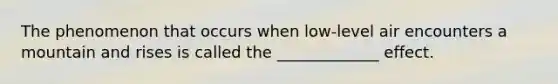The phenomenon that occurs when low-level air encounters a mountain and rises is called the _____________ effect.