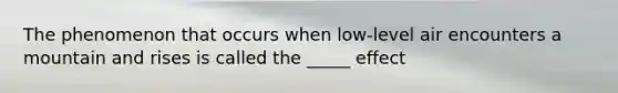 The phenomenon that occurs when low-level air encounters a mountain and rises is called the _____ effect