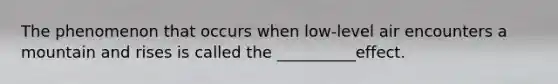 The phenomenon that occurs when low-level air encounters a mountain and rises is called the __________effect.