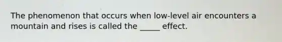 The phenomenon that occurs when low-level air encounters a mountain and rises is called the _____ effect.