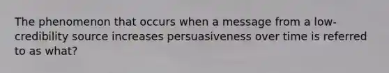 The phenomenon that occurs when a message from a low-credibility source increases persuasiveness over time is referred to as what?