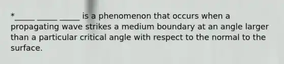 *_____ _____ _____ is a phenomenon that occurs when a propagating wave strikes a medium boundary at an angle larger than a particular critical angle with respect to the normal to the surface.