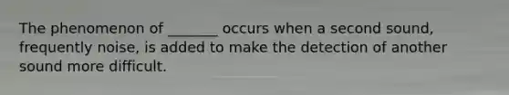 The phenomenon of _______ occurs when a second sound, frequently noise, is added to make the detection of another sound more difficult.