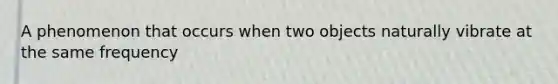 A phenomenon that occurs when two objects naturally vibrate at the same frequency