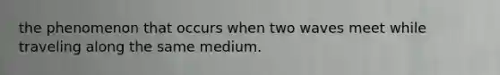 the phenomenon that occurs when two waves meet while traveling along the same medium.