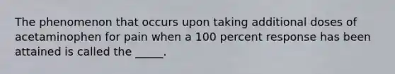 The phenomenon that occurs upon taking additional doses of acetaminophen for pain when a 100 percent response has been attained is called the _____.