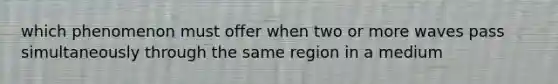 which phenomenon must offer when two or more waves pass simultaneously through the same region in a medium