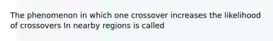 The phenomenon in which one crossover increases the likelihood of crossovers In nearby regions is called