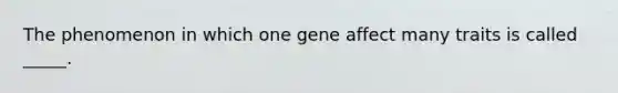 The phenomenon in which one gene affect many traits is called _____.