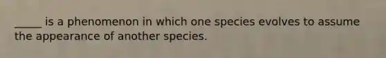 _____ is a phenomenon in which one species evolves to assume the appearance of another species.