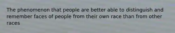 The phenomenon that people are better able to distinguish and remember faces of people from their own race than from other races