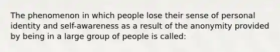 The phenomenon in which people lose their sense of personal identity and self-awareness as a result of the anonymity provided by being in a large group of people is called: