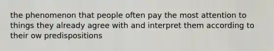 the phenomenon that people often pay the most attention to things they already agree with and interpret them according to their ow predispositions