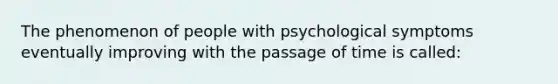 The phenomenon of people with psychological symptoms eventually improving with the passage of time is called: