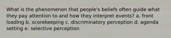 What is the phenomenon that people's beliefs often guide what they pay attention to and how they interpret events? a. front loading b. scorekeeping c. discriminatory perception d. agenda setting e. selective perception