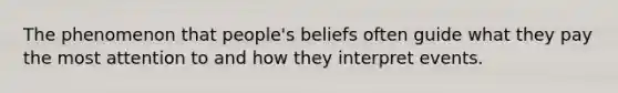 The phenomenon that people's beliefs often guide what they pay the most attention to and how they interpret events.