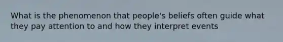 What is the phenomenon that people's beliefs often guide what they pay attention to and how they interpret events