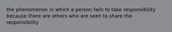 the phenomenon in which a person fails to take responsibility because there are others who are seen to share the responsibility